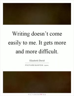 Writing doesn’t come easily to me. It gets more and more difficult Picture Quote #1