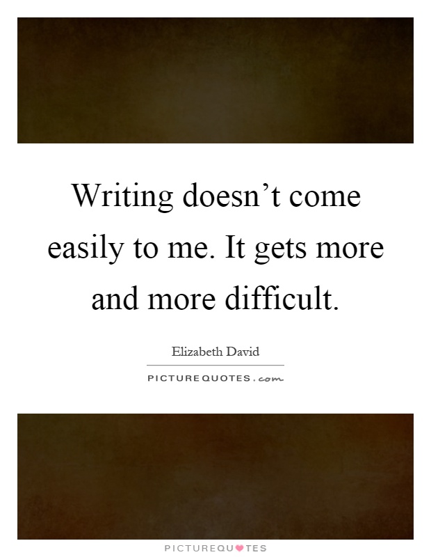 Writing doesn't come easily to me. It gets more and more difficult Picture Quote #1