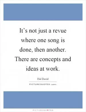 It’s not just a revue where one song is done, then another. There are concepts and ideas at work Picture Quote #1