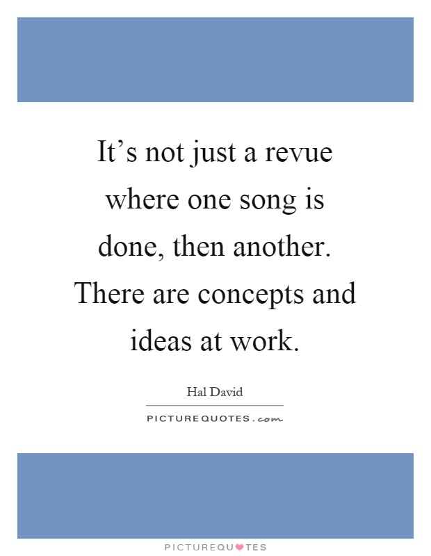 It's not just a revue where one song is done, then another. There are concepts and ideas at work Picture Quote #1