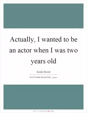 Actually, I wanted to be an actor when I was two years old Picture Quote #1