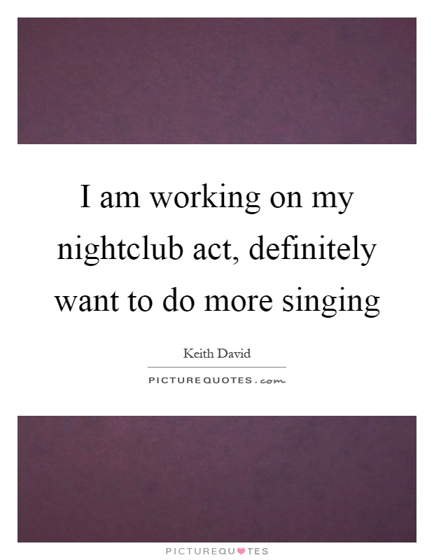 I am working on my nightclub act, definitely want to do more singing Picture Quote #1