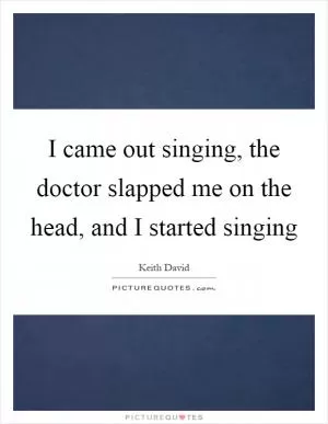 I came out singing, the doctor slapped me on the head, and I started singing Picture Quote #1