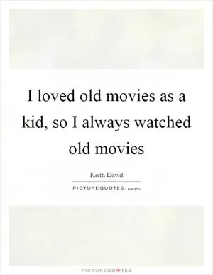 I loved old movies as a kid, so I always watched old movies Picture Quote #1