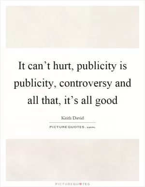 It can’t hurt, publicity is publicity, controversy and all that, it’s all good Picture Quote #1