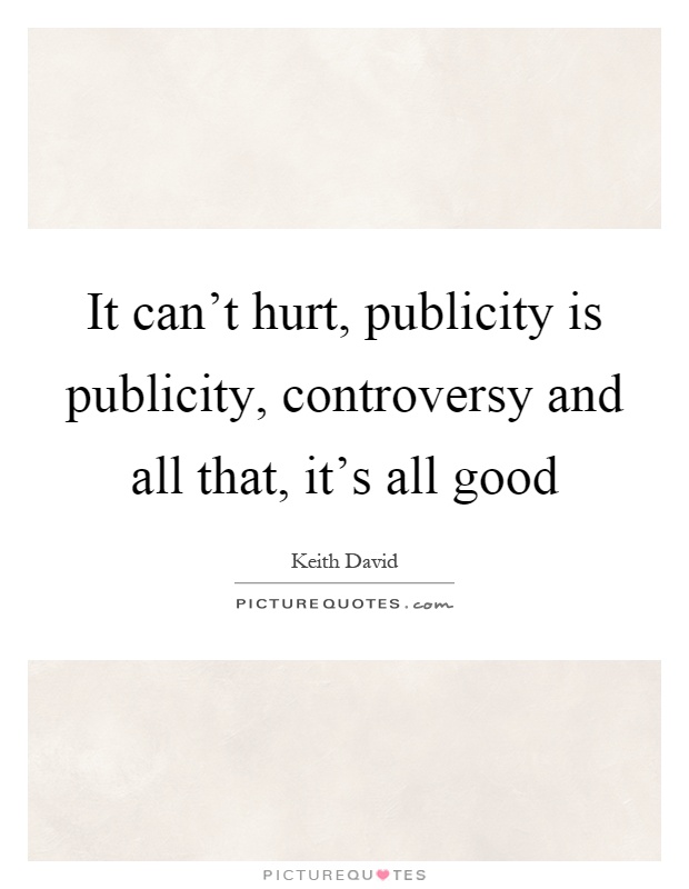 It can't hurt, publicity is publicity, controversy and all that, it's all good Picture Quote #1