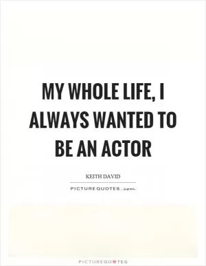 My whole life, I always wanted to be an actor Picture Quote #1