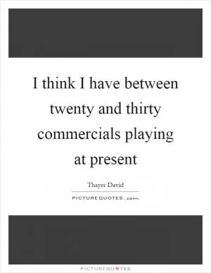 I think I have between twenty and thirty commercials playing at present Picture Quote #1
