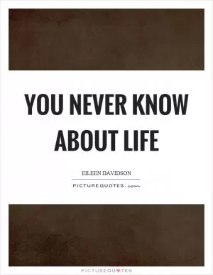 You never know about life Picture Quote #1