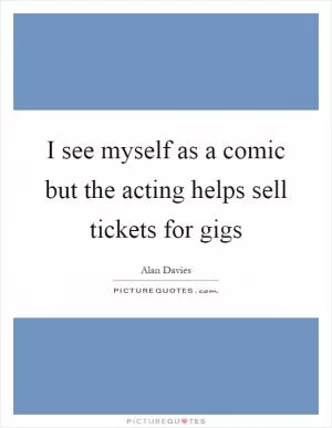 I see myself as a comic but the acting helps sell tickets for gigs Picture Quote #1