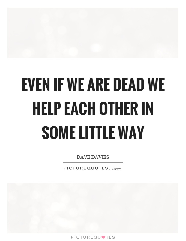 Even if we are dead we help each other in some little way Picture Quote #1