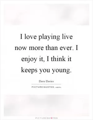I love playing live now more than ever. I enjoy it, I think it keeps you young Picture Quote #1