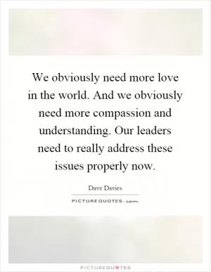 We obviously need more love in the world. And we obviously need more compassion and understanding. Our leaders need to really address these issues properly now Picture Quote #1