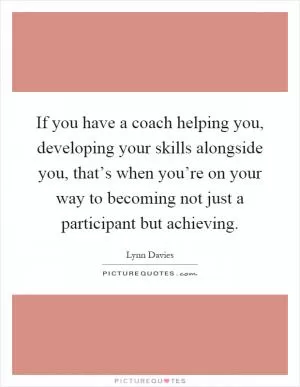 If you have a coach helping you, developing your skills alongside you, that’s when you’re on your way to becoming not just a participant but achieving Picture Quote #1