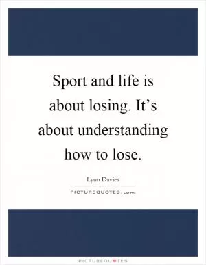 Sport and life is about losing. It’s about understanding how to lose Picture Quote #1