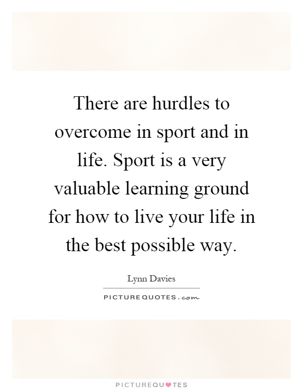 There are hurdles to overcome in sport and in life. Sport is a very valuable learning ground for how to live your life in the best possible way Picture Quote #1