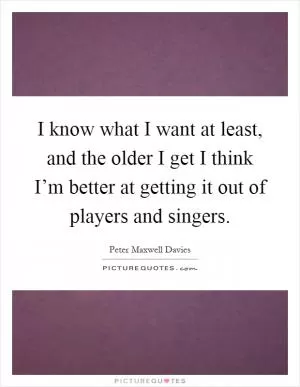I know what I want at least, and the older I get I think I’m better at getting it out of players and singers Picture Quote #1