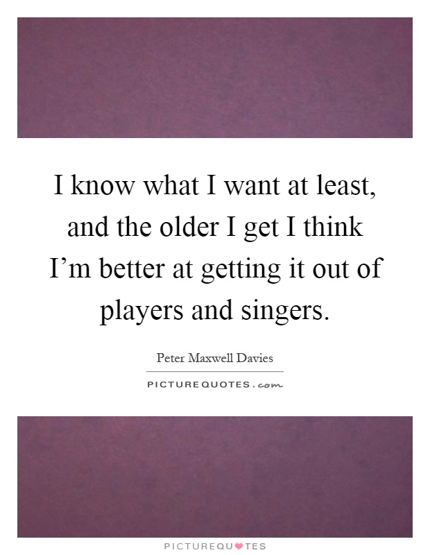 I know what I want at least, and the older I get I think I'm better at getting it out of players and singers Picture Quote #1
