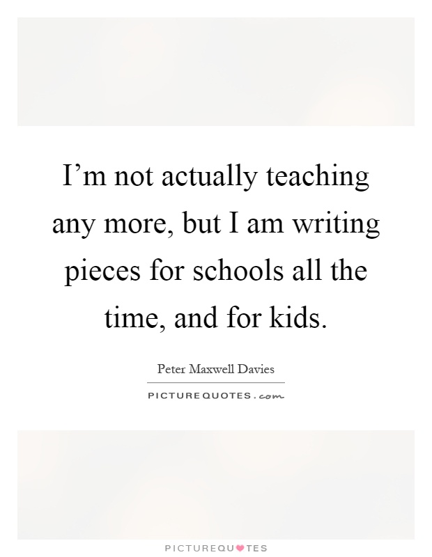 I'm not actually teaching any more, but I am writing pieces for schools all the time, and for kids Picture Quote #1