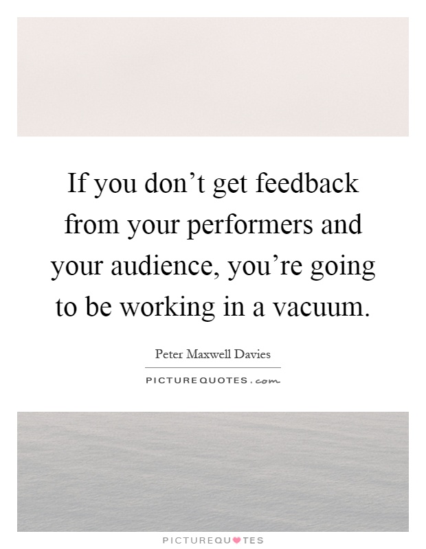 If you don't get feedback from your performers and your audience, you're going to be working in a vacuum Picture Quote #1