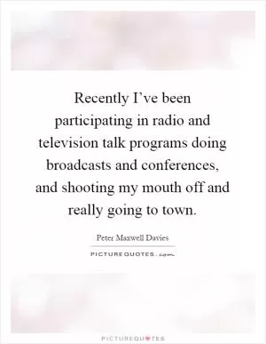 Recently I’ve been participating in radio and television talk programs doing broadcasts and conferences, and shooting my mouth off and really going to town Picture Quote #1
