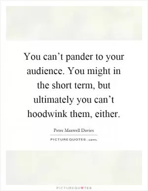You can’t pander to your audience. You might in the short term, but ultimately you can’t hoodwink them, either Picture Quote #1