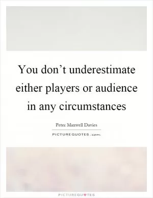 You don’t underestimate either players or audience in any circumstances Picture Quote #1