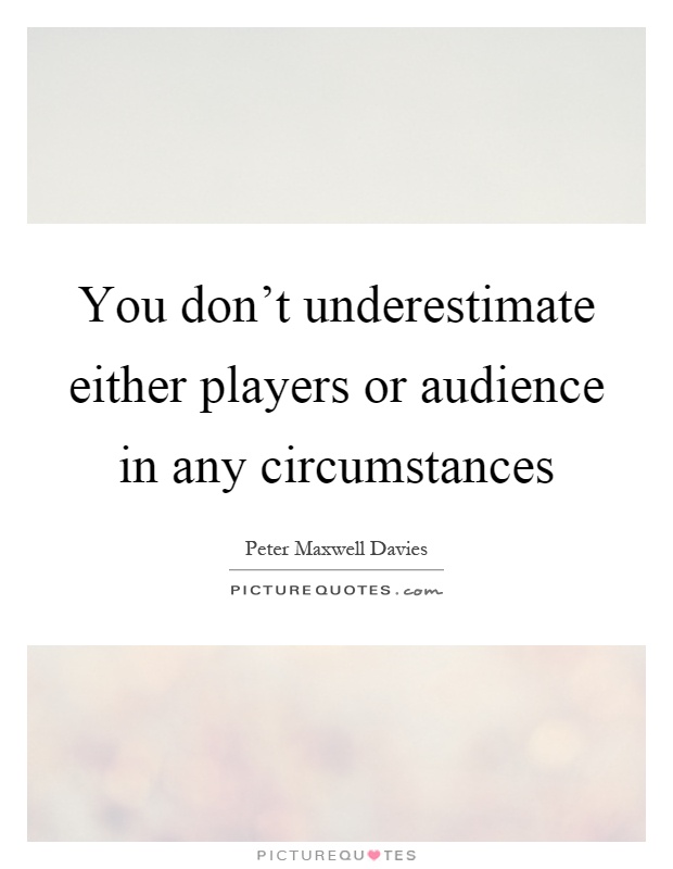 You don't underestimate either players or audience in any circumstances Picture Quote #1