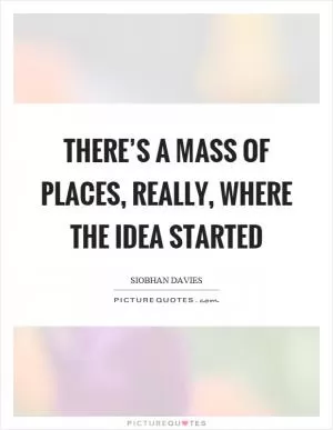 There’s a mass of places, really, where the idea started Picture Quote #1