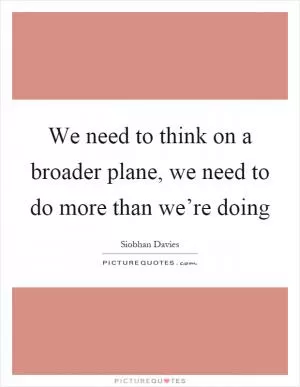 We need to think on a broader plane, we need to do more than we’re doing Picture Quote #1
