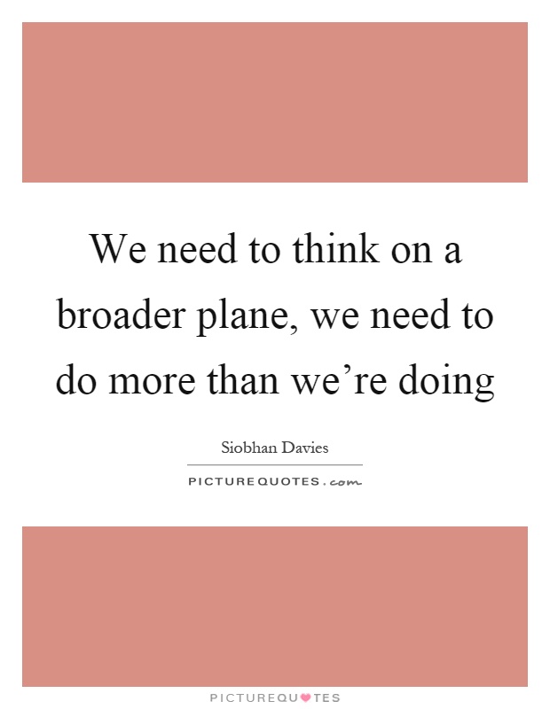 We need to think on a broader plane, we need to do more than we're doing Picture Quote #1