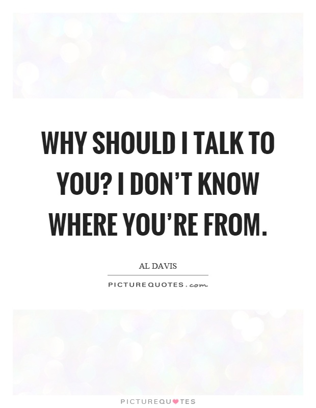 Why should I talk to you? I don't know where you're from Picture Quote #1