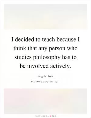 I decided to teach because I think that any person who studies philosophy has to be involved actively Picture Quote #1