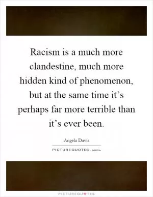 Racism is a much more clandestine, much more hidden kind of phenomenon, but at the same time it’s perhaps far more terrible than it’s ever been Picture Quote #1