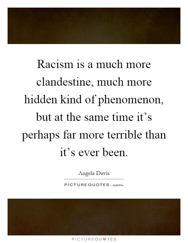 Racism is a much more clandestine, much more hidden kind of phenomenon, but at the same time it's perhaps far more terrible than it's ever been Picture Quote #1