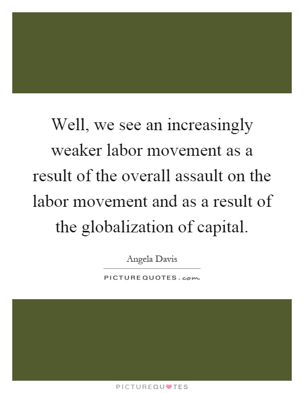 Well, we see an increasingly weaker labor movement as a result of the overall assault on the labor movement and as a result of the globalization of capital Picture Quote #1
