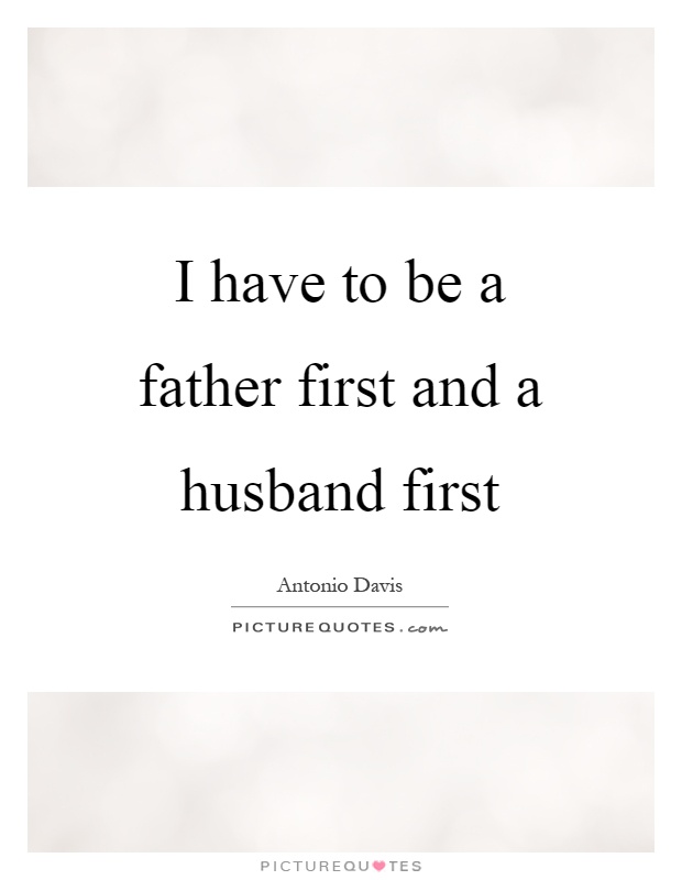 I have to be a father first and a husband first Picture Quote #1