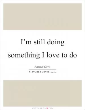 I’m still doing something I love to do Picture Quote #1