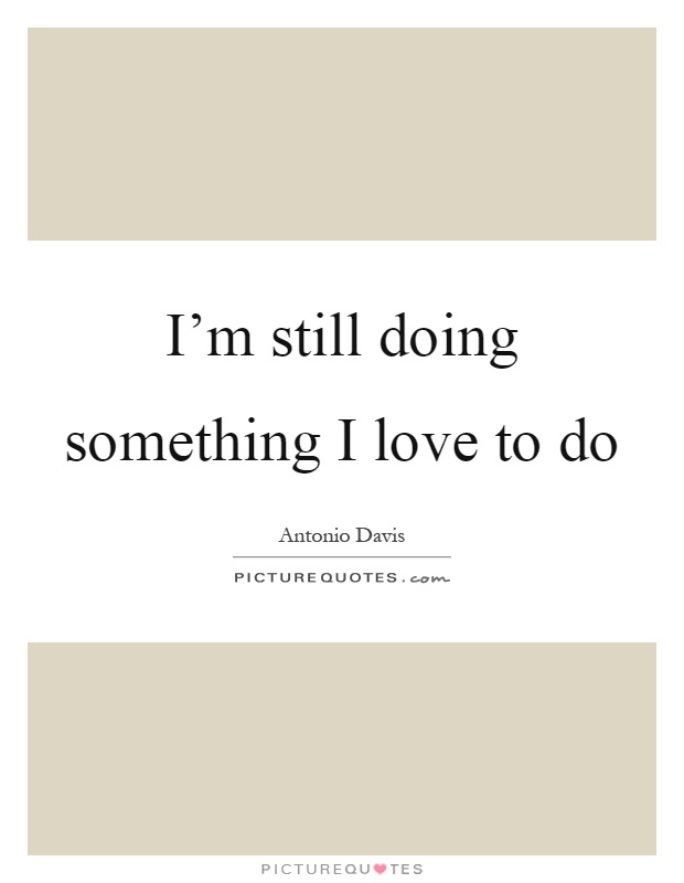 I'm still doing something I love to do Picture Quote #1