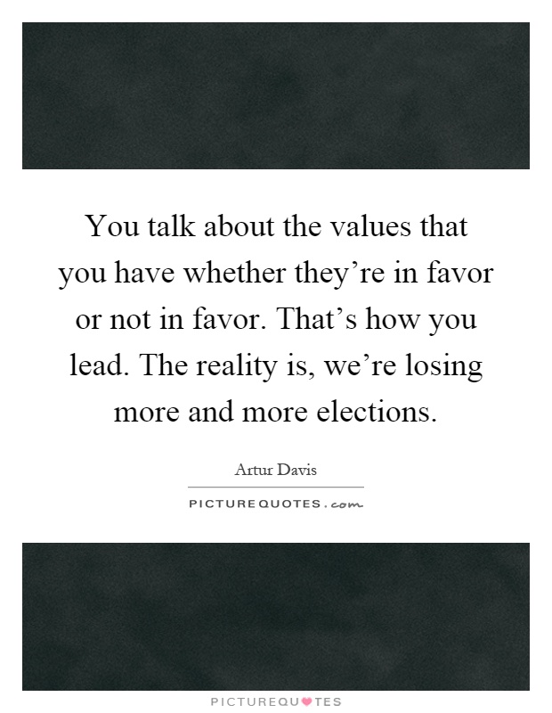 You talk about the values that you have whether they're in favor or not in favor. That's how you lead. The reality is, we're losing more and more elections Picture Quote #1