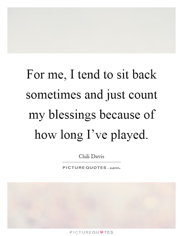 For me, I tend to sit back sometimes and just count my blessings because of how long I've played Picture Quote #1
