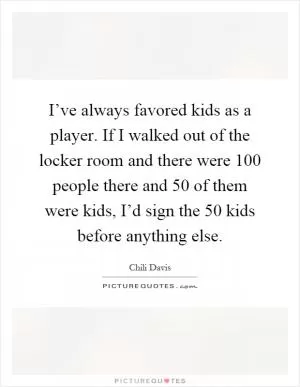 I’ve always favored kids as a player. If I walked out of the locker room and there were 100 people there and 50 of them were kids, I’d sign the 50 kids before anything else Picture Quote #1