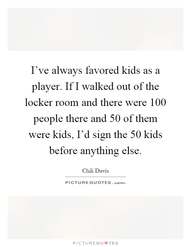 I've always favored kids as a player. If I walked out of the locker room and there were 100 people there and 50 of them were kids, I'd sign the 50 kids before anything else Picture Quote #1