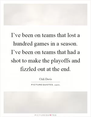 I’ve been on teams that lost a hundred games in a season. I’ve been on teams that had a shot to make the playoffs and fizzled out at the end Picture Quote #1