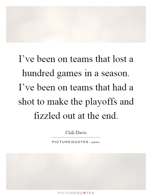 I've been on teams that lost a hundred games in a season. I've been on teams that had a shot to make the playoffs and fizzled out at the end Picture Quote #1