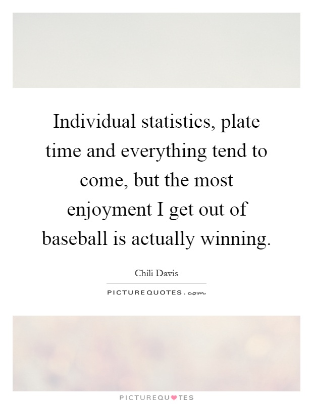 Individual statistics, plate time and everything tend to come, but the most enjoyment I get out of baseball is actually winning Picture Quote #1