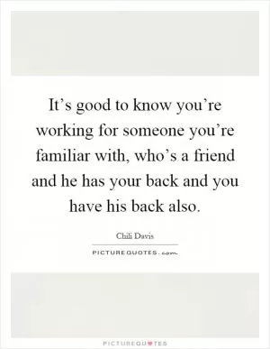 It’s good to know you’re working for someone you’re familiar with, who’s a friend and he has your back and you have his back also Picture Quote #1