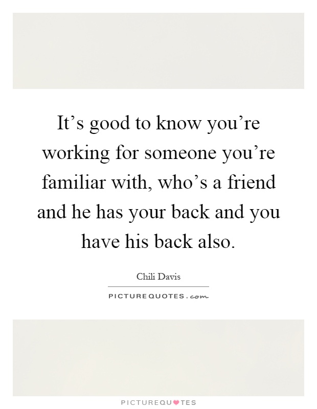 It's good to know you're working for someone you're familiar with, who's a friend and he has your back and you have his back also Picture Quote #1