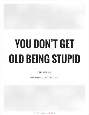 You don’t get old being stupid Picture Quote #1