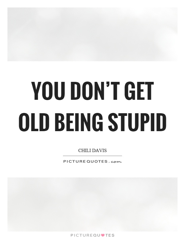 You don't get old being stupid Picture Quote #1